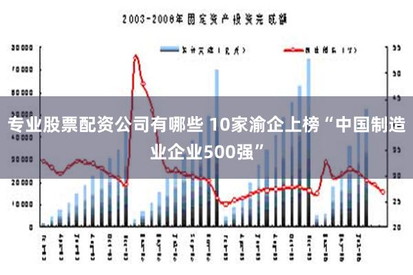 专业股票配资公司有哪些 10家渝企上榜“中国制造业企业500强”