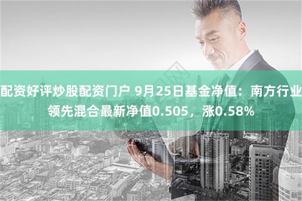 配资好评炒股配资门户 9月25日基金净值：南方行业领先混合最新净值0.505，涨0.58%