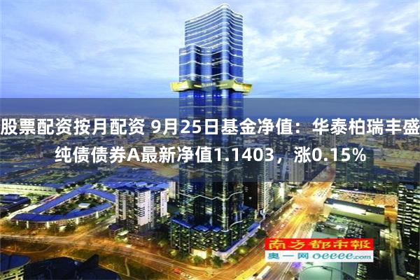 股票配资按月配资 9月25日基金净值：华泰柏瑞丰盛纯债债券A最新净值1.1403，涨0.15%