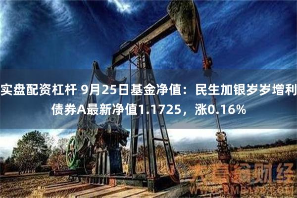实盘配资杠杆 9月25日基金净值：民生加银岁岁增利债券A最新净值1.1725，涨0.16%