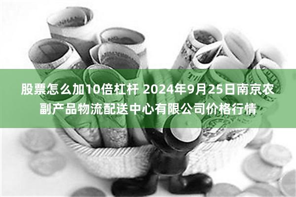 股票怎么加10倍杠杆 2024年9月25日南京农副产品物流配送中心有限公司价格行情