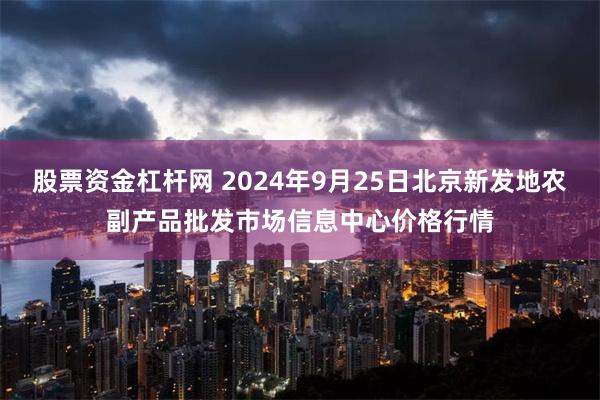 股票资金杠杆网 2024年9月25日北京新发地农副产品批发市场信息中心价格行情