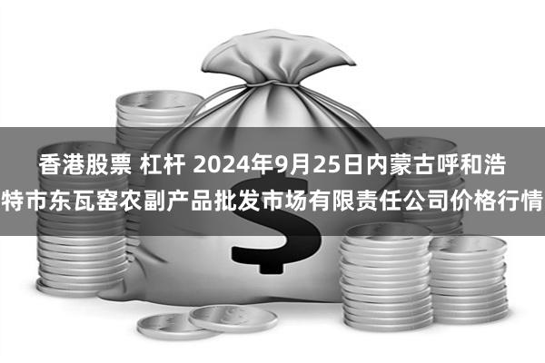 香港股票 杠杆 2024年9月25日内蒙古呼和浩特市东瓦窑农副产品批发市场有限责任公司价格行情