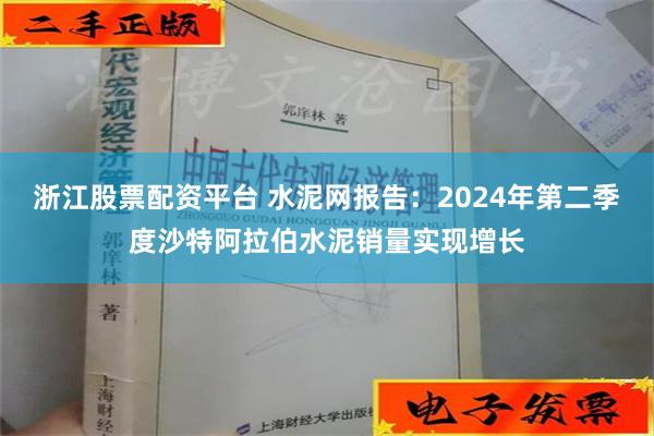 浙江股票配资平台 水泥网报告：2024年第二季度沙特阿拉伯水泥销量实现增长