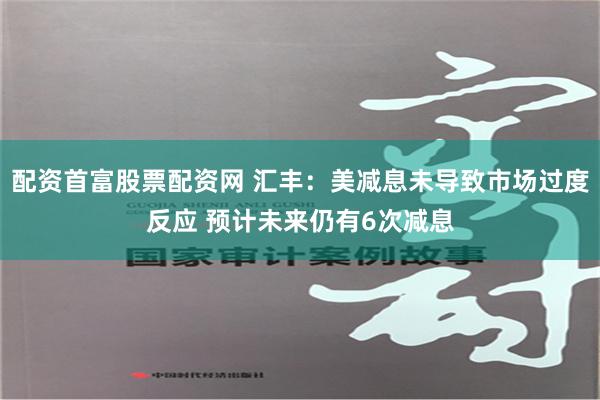 配资首富股票配资网 汇丰：美减息未导致市场过度反应 预计未来仍有6次减息