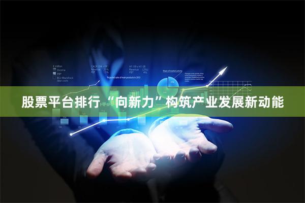 股票平台排行 “向新力”构筑产业发展新动能