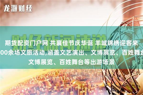 期货配资门户网 共襄佳节庆华诞 羊城锦绣迎客来 广州将办2000余场文旅活动,涵盖文艺演出、文博展览、百姓舞台等出游场景