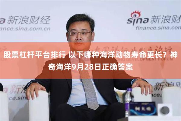 股票杠杆平台排行 以下哪种海洋动物寿命更长？神奇海洋9月28日正确答案