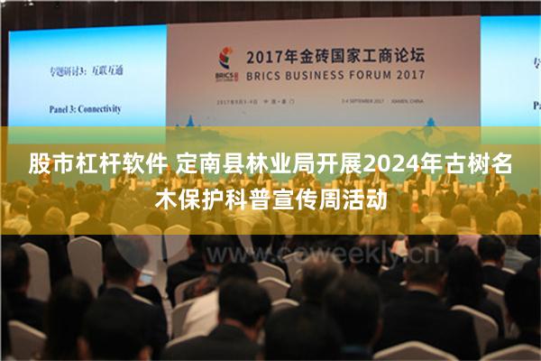 股市杠杆软件 定南县林业局开展2024年古树名木保护科普宣传周活动