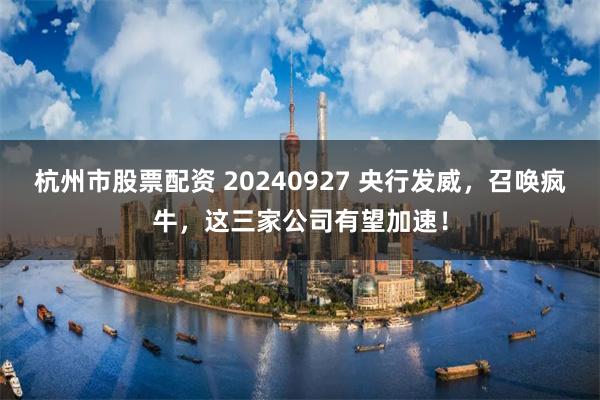 杭州市股票配资 20240927 央行发威，召唤疯牛，这三家公司有望加速！