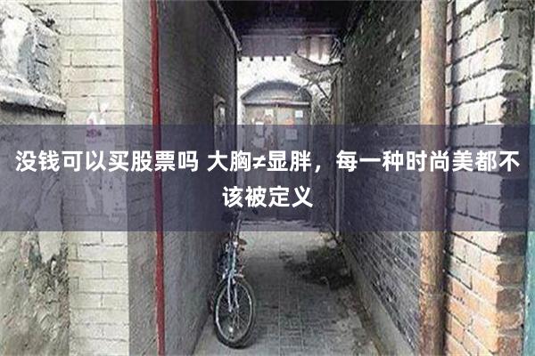 没钱可以买股票吗 大胸≠显胖，每一种时尚美都不该被定义