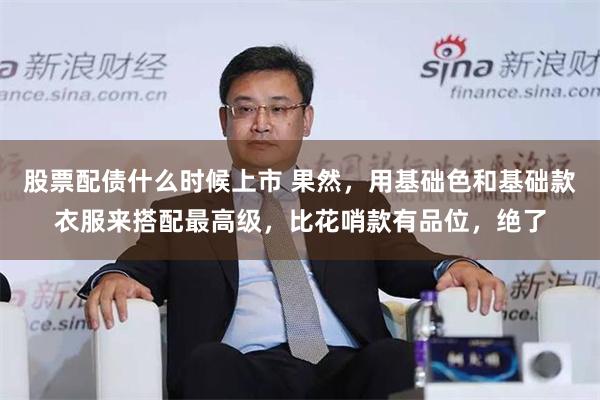 股票配债什么时候上市 果然，用基础色和基础款衣服来搭配最高级，比花哨款有品位，绝了