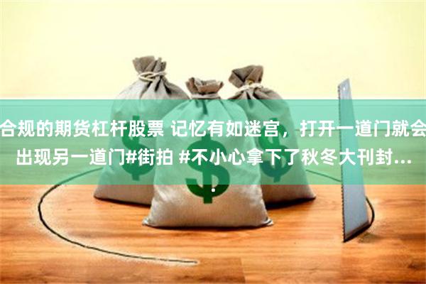 合规的期货杠杆股票 记忆有如迷宫，打开一道门就会出现另一道门#街拍 #不小心拿下了秋冬大刊封...