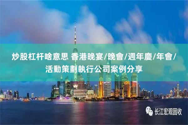 炒股杠杆啥意思 香港晚宴/晚會/週年慶/年會/活動策劃執行公司案例分享