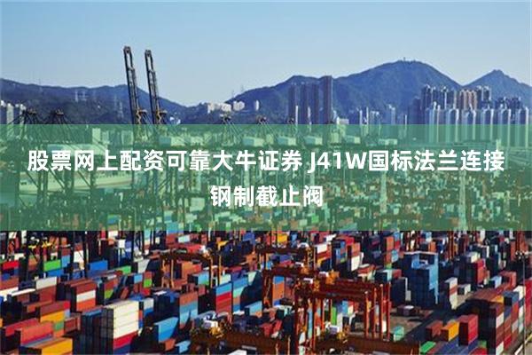 股票网上配资可靠大牛证券 J41W国标法兰连接钢制截止阀