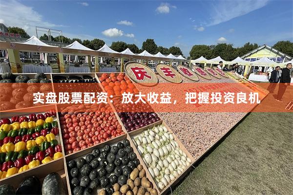 实盘股票配资：放大收益，把握投资良机