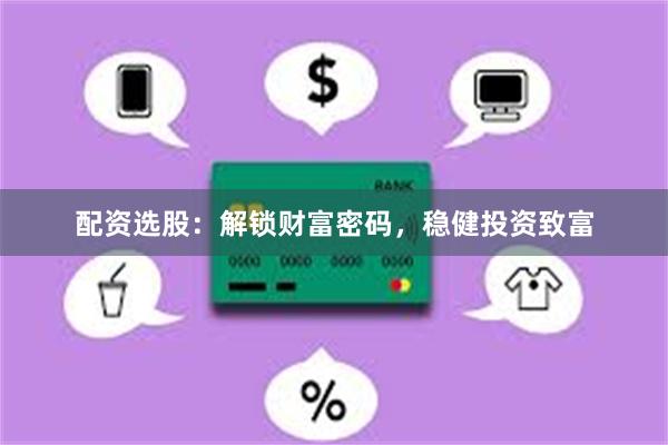配资选股：解锁财富密码，稳健投资致富