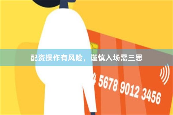 配资操作有风险，谨慎入场需三思