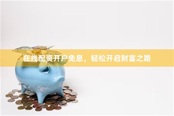 在线配资开户免息，轻松开启财富之路