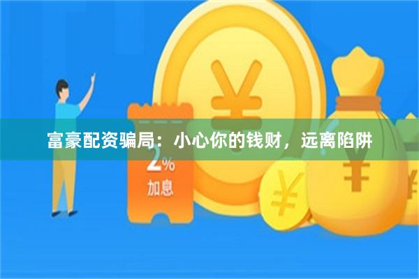富豪配资骗局：小心你的钱财，远离陷阱