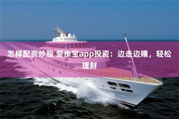 怎样配资炒股 爱步宝app投资：边走边赚，轻松理财