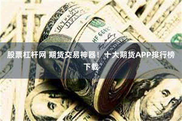 股票杠杆网 期货交易神器！十大期货APP排行榜下载