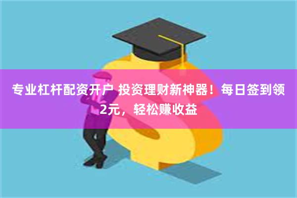 专业杠杆配资开户 投资理财新神器！每日签到领2元，轻松赚收益