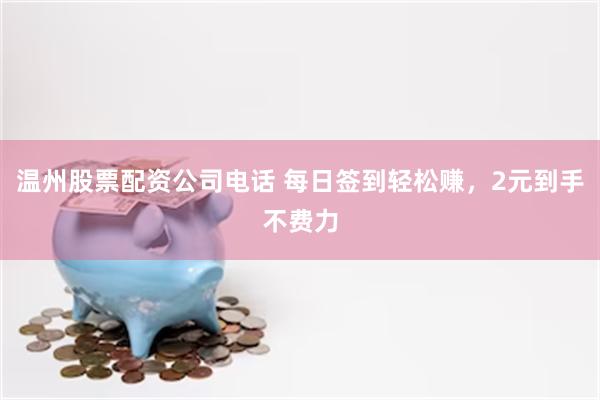 温州股票配资公司电话 每日签到轻松赚，2元到手不费力