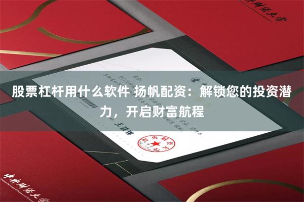 股票杠杆用什么软件 扬帆配资：解锁您的投资潜力，开启财富航程