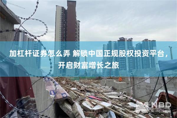 加杠杆证券怎么弄 解锁中国正规股权投资平台，开启财富增长之旅