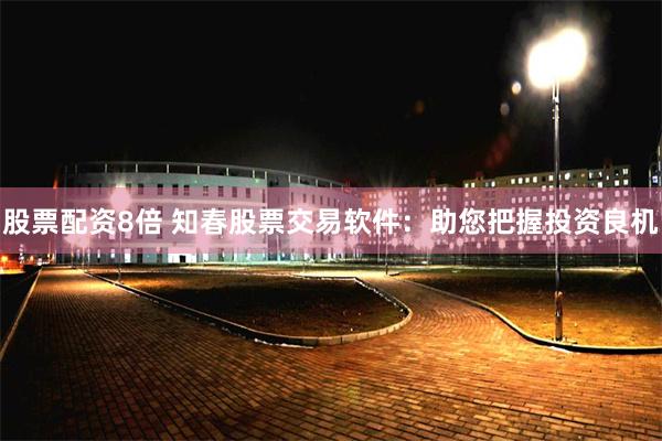 股票配资8倍 知春股票交易软件：助您把握投资良机