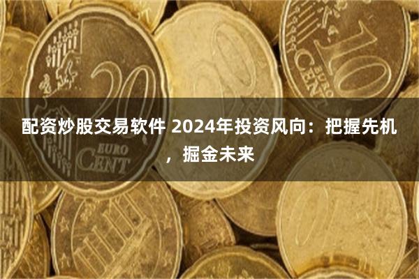 配资炒股交易软件 2024年投资风向：把握先机，掘金未来