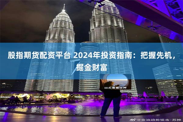 股指期货配资平台 2024年投资指南：把握先机，掘金财富