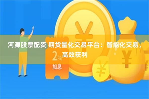 河源股票配资 期货量化交易平台：智能化交易，高效获利