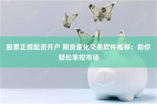 股票正规配资开户 期货量化交易软件推荐：助你轻松掌控市场