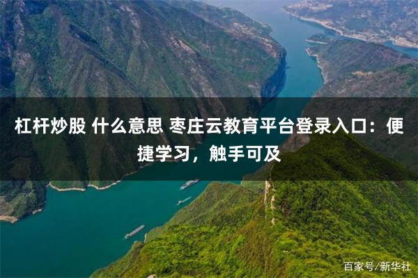 杠杆炒股 什么意思 枣庄云教育平台登录入口：便捷学习，触手可及