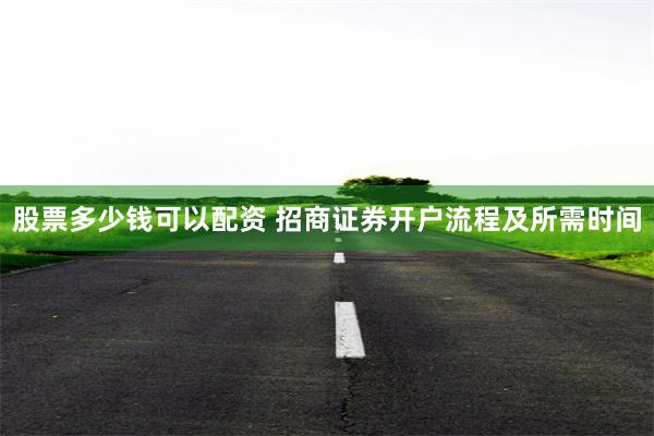 股票多少钱可以配资 招商证券开户流程及所需时间