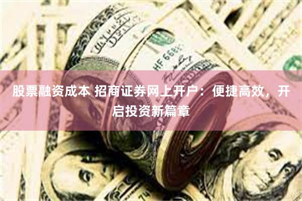 股票融资成本 招商证券网上开户：便捷高效，开启投资新篇章