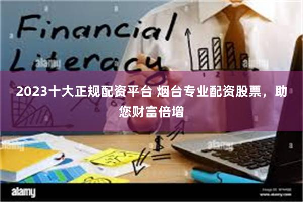 2023十大正规配资平台 烟台专业配资股票，助您财富倍增