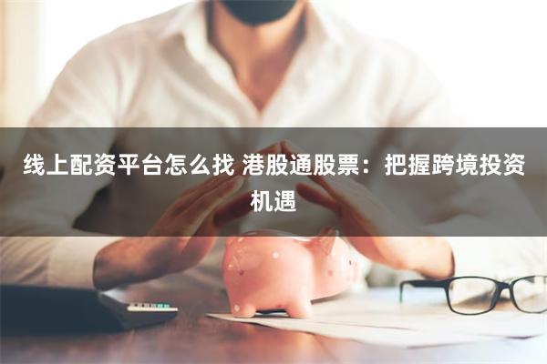 线上配资平台怎么找 港股通股票：把握跨境投资机遇
