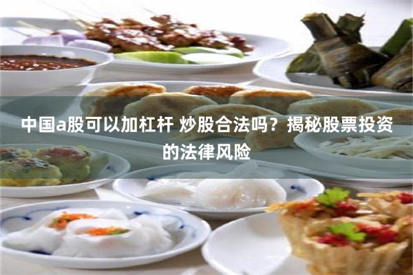 中国a股可以加杠杆 炒股合法吗？揭秘股票投资的法律风险