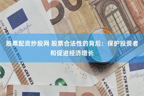 股票配资炒股网 股票合法性的背后：保护投资者和促进经济增长
