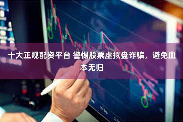十大正规配资平台 警惕股票虚拟盘诈骗，避免血本无归