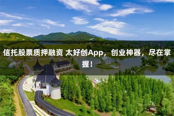 信托股票质押融资 太好创App，创业神器，尽在掌握！