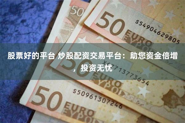 股票好的平台 炒股配资交易平台：助您资金倍增，投资无忧