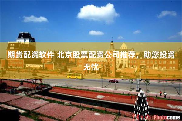 期货配资软件 北京股票配资公司推荐，助您投资无忧