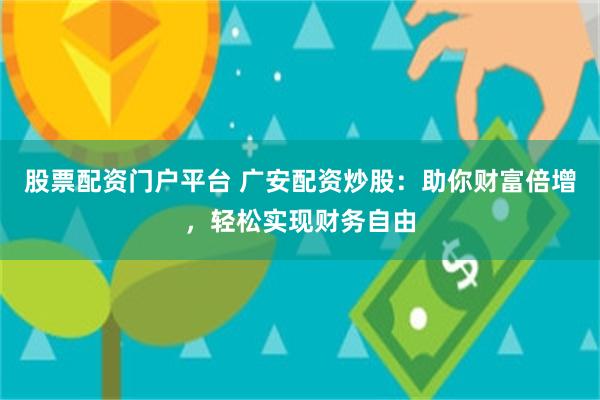 股票配资门户平台 广安配资炒股：助你财富倍增，轻松实现财务自由