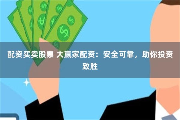 配资买卖股票 大赢家配资：安全可靠，助你投资致胜