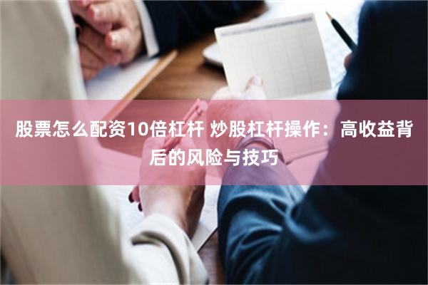 股票怎么配资10倍杠杆 炒股杠杆操作：高收益背后的风险与技巧