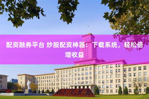 配资融券平台 炒股配资神器：下载系统，轻松倍增收益